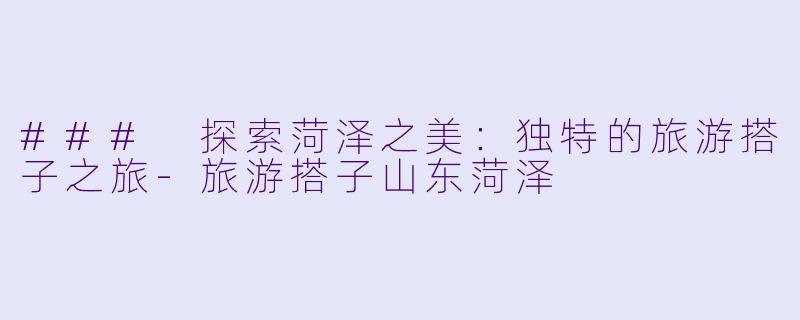 ### 探索菏泽之美：独特的旅游搭子之旅