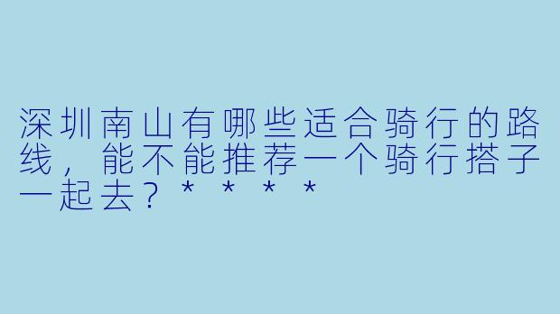 深圳南山有哪些适合骑行的路线,能不能推荐一个骑行搭子一起去?****
