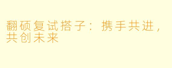 翻硕复试搭子:携手共进,共创未来