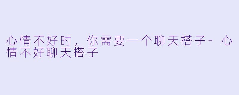 心情不好时，你需要一个聊天搭子-心情不好聊天搭子