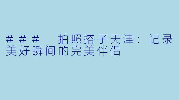 ### 拍照搭子天津:记录美好瞬间的完美伴侣
