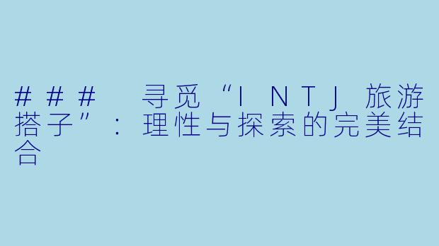 ### 寻觅“INTJ旅游搭子”：理性与探索的完美结合
