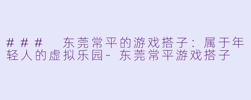 ### 东莞常平的游戏搭子：属于年轻人的虚拟乐园-东莞常平游戏搭子