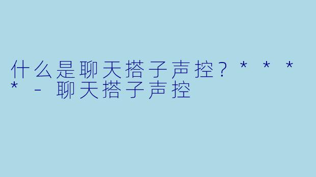 什么是聊天搭子声控？****