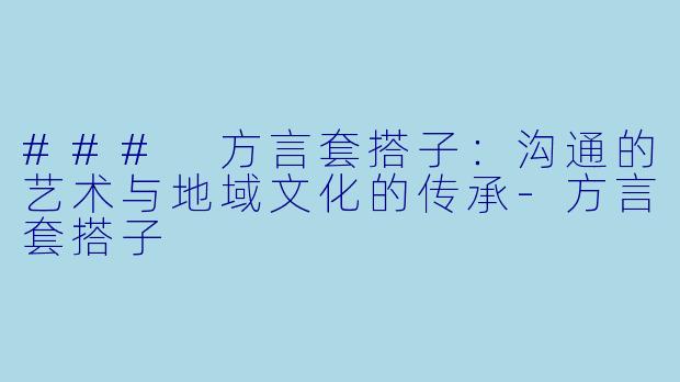 ### 方言套搭子：沟通的艺术与地域文化的传承-方言套搭子
