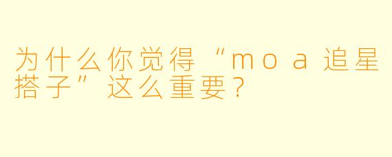为什么你觉得“moa追星搭子”这么重要？