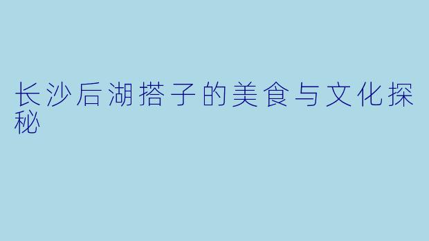 长沙后湖搭子的美食与文化探秘