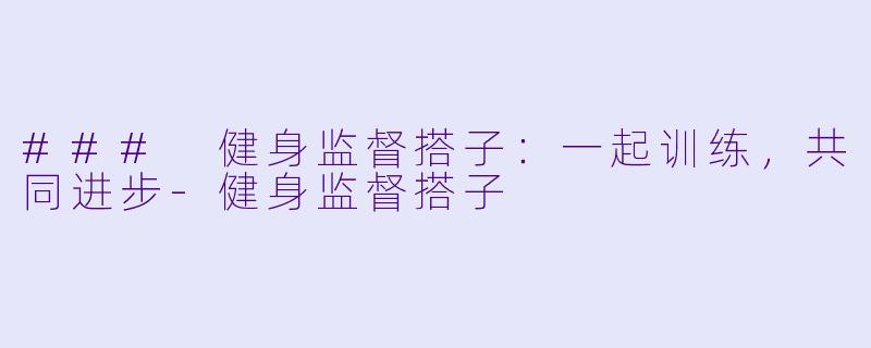 ### 健身监督搭子：一起训练，共同进步-健身监督搭子
