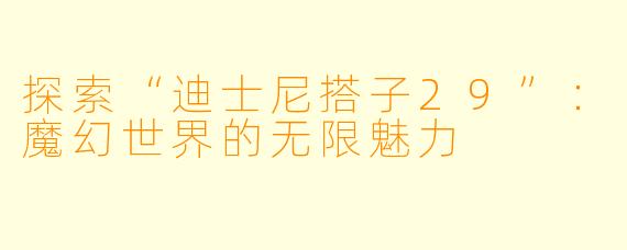探索“迪士尼搭子29”:魔幻世界的无限魅力