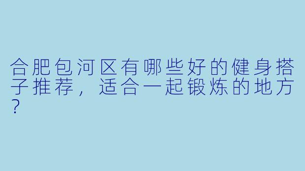 合肥包河区有哪些好的健身搭子推荐,适合一起锻炼的地方?