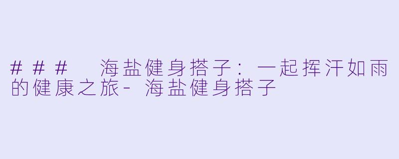 ### 海盐健身搭子：一起挥汗如雨的健康之旅-海盐健身搭子