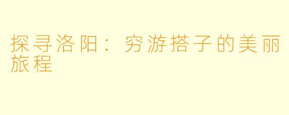 探寻洛阳：穷游搭子的美丽旅程