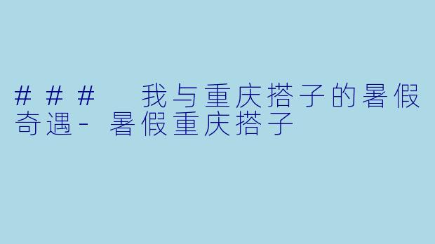 ### 我与重庆搭子的暑假奇遇-暑假重庆搭子