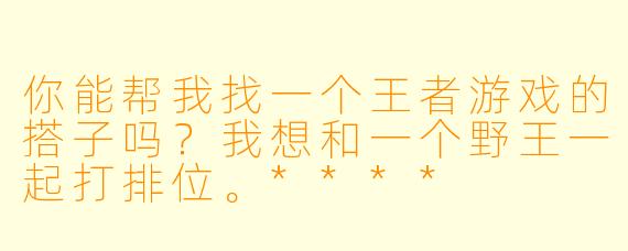 你能帮我找一个王者游戏的搭子吗?我想和一个野王一起打排位。****