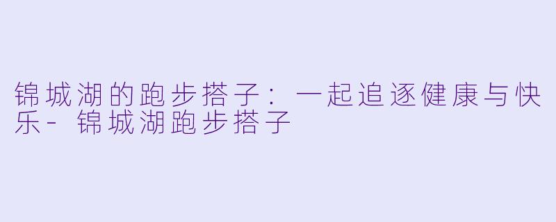 锦城湖的跑步搭子:一起追逐健康与快乐