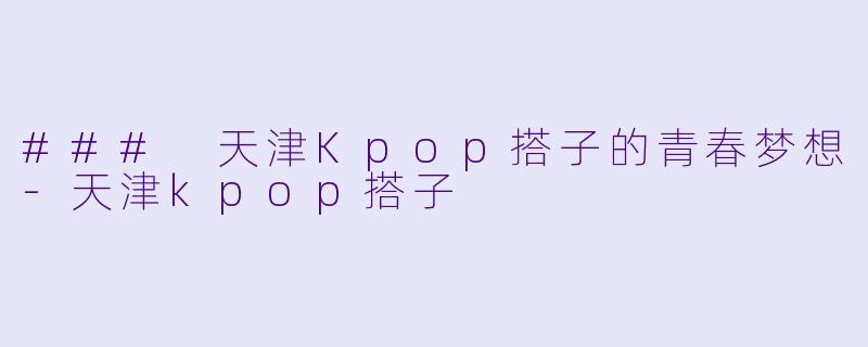 ### 天津Kpop搭子的青春梦想-天津kpop搭子