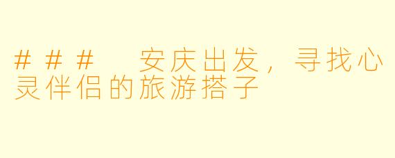 ### 安庆出发，寻找心灵伴侣的旅游搭子