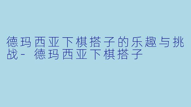 德玛西亚下棋搭子的乐趣与挑战-德玛西亚下棋搭子