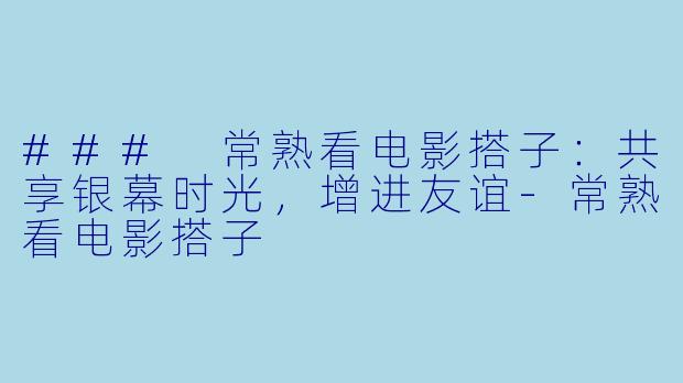 ### 常熟看电影搭子:共享银幕时光,增进友谊