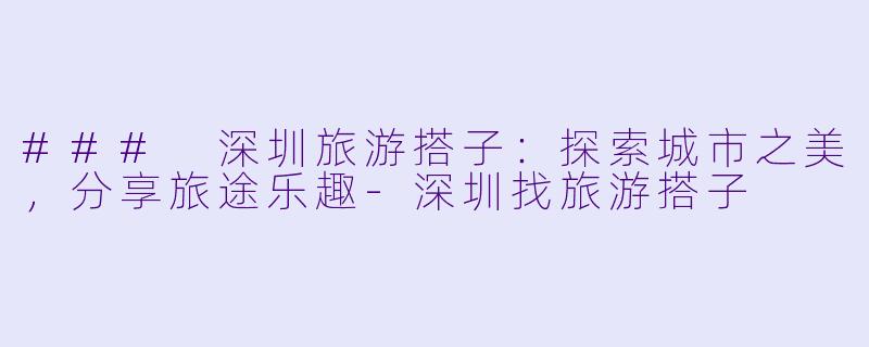 ### 深圳旅游搭子：探索城市之美，分享旅途乐趣-深圳找旅游搭子