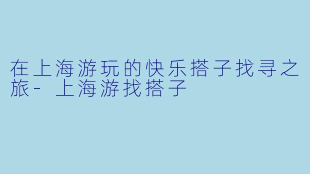 在上海游玩的快乐搭子找寻之旅