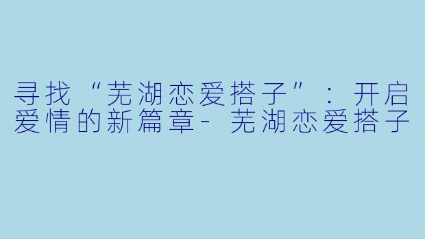 寻找“芜湖恋爱搭子”:开启爱情的新篇章