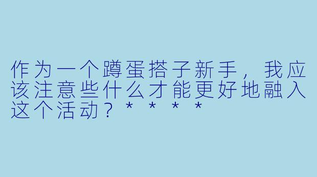 作为一个蹲蛋搭子新手,我应该注意些什么才能更好地融入这个活动?****