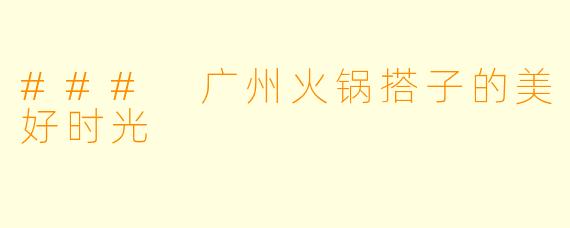 ### 广州火锅搭子的美好时光
