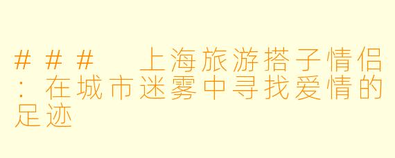 ### 上海旅游搭子情侣:在城市迷雾中寻找爱情的足迹