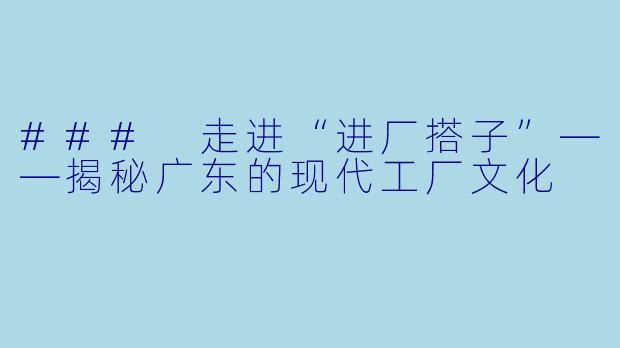 ### 走进“进厂搭子”——揭秘广东的现代工厂文化