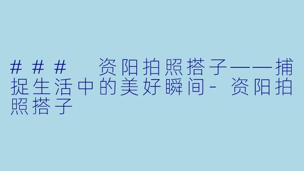 ### 资阳拍照搭子——捕捉生活中的美好瞬间