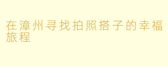 在漳州寻找拍照搭子的幸福旅程