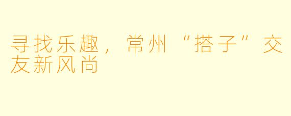 寻找乐趣，常州“搭子”交友新风尚