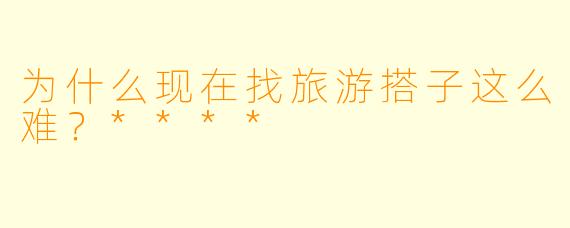 为什么现在找旅游搭子这么难？****