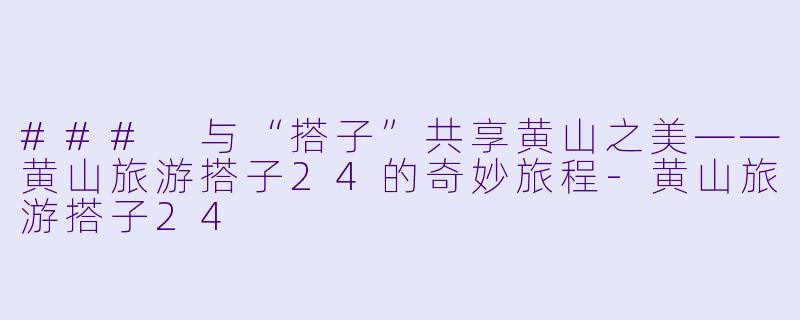 ### 与“搭子”共享黄山之美——黄山旅游搭子24的奇妙旅程-黄山旅游搭子24