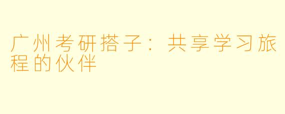 广州考研搭子:共享学习旅程的伙伴