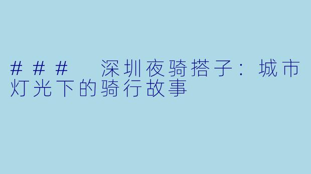 ### 深圳夜骑搭子：城市灯光下的骑行故事