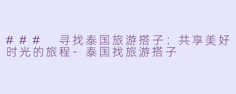 ### 寻找泰国旅游搭子:共享美好时光的旅程