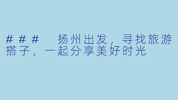 ### 扬州出发，寻找旅游搭子，一起分享美好时光