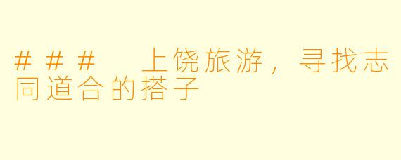 ### 上饶旅游，寻找志同道合的搭子