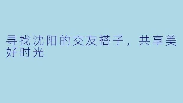 寻找沈阳的交友搭子，共享美好时光