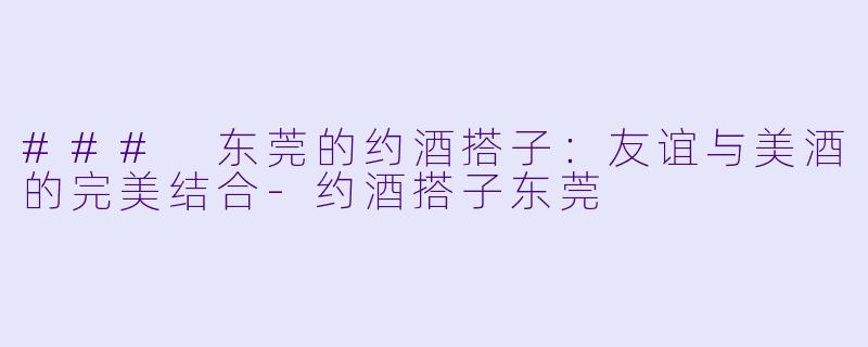 ### 东莞的约酒搭子:友谊与美酒的完美结合