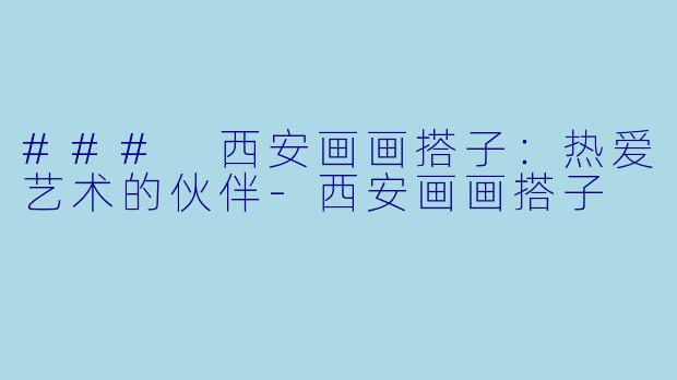 ### 西安画画搭子：热爱艺术的伙伴-西安画画搭子