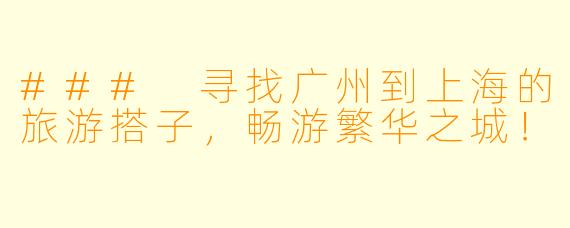### 寻找广州到上海的旅游搭子，畅游繁华之城！