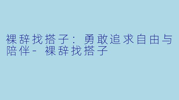 裸辞找搭子：勇敢追求自由与陪伴-裸辞找搭子