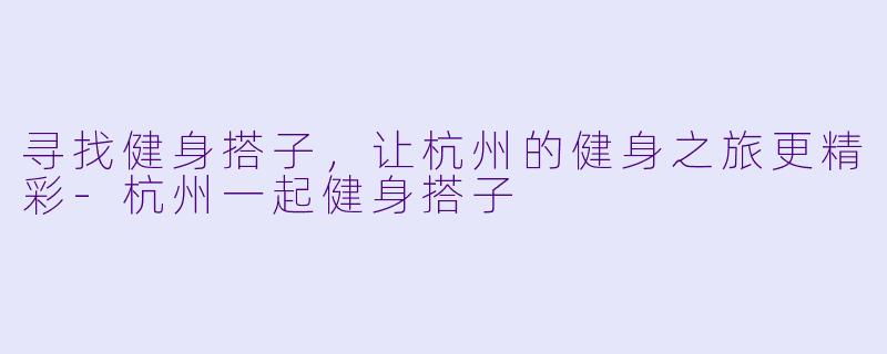 寻找健身搭子，让杭州的健身之旅更精彩-杭州一起健身搭子