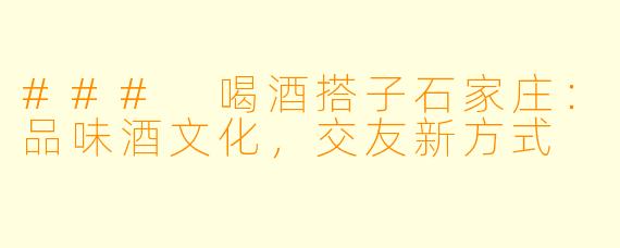 ### 喝酒搭子石家庄:品味酒文化,交友新方式