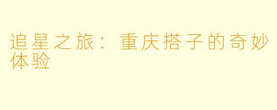 追星之旅：重庆搭子的奇妙体验