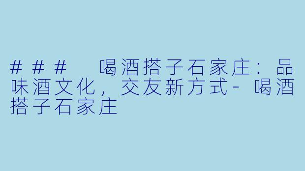 ### 喝酒搭子石家庄：品味酒文化，交友新方式-喝酒搭子石家庄