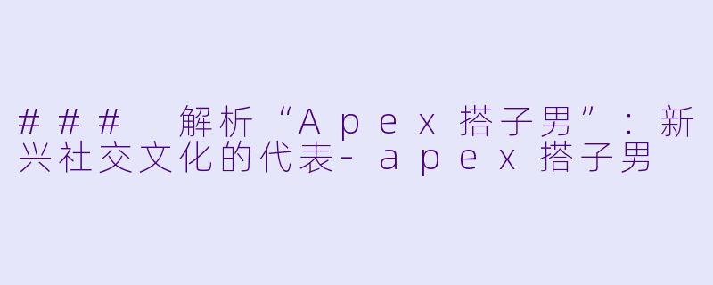 ### 解析“Apex搭子男”：新兴社交文化的代表-apex搭子男